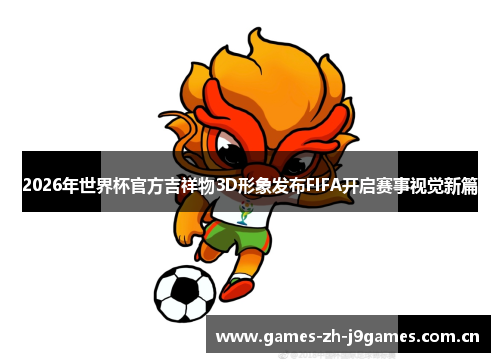 2026年世界杯官方吉祥物3D形象发布FIFA开启赛事视觉新篇 2026年世界杯官方吉祥物3D形象发布FIFA开启赛事视觉新篇
