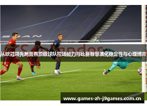 从欧冠领先局面看顶级球队控场能力与比赛智慧演化稳定性与心理博弈 从欧冠领先局面看顶级球队控场能力与比赛智慧演化稳定性与心理博弈