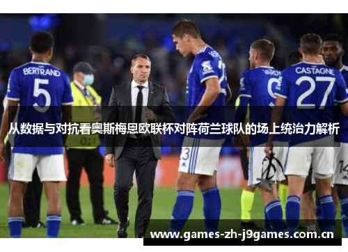 从数据与对抗看奥斯梅恩欧联杯对阵荷兰球队的场上统治力解析 从数据与对抗看奥斯梅恩欧联杯对阵荷兰球队的场上统治力解析