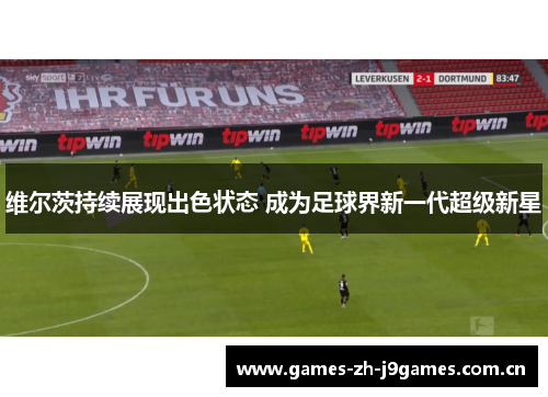 维尔茨持续展现出色状态 成为足球界新一代超级新星 维尔茨持续展现出色状态 成为足球界新一代超级新星
