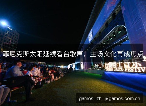 菲尼克斯太阳延续看台歌声，主场文化再成焦点