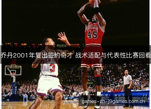 乔丹2001年复出签约奇才 战术适配与代表性比赛回看