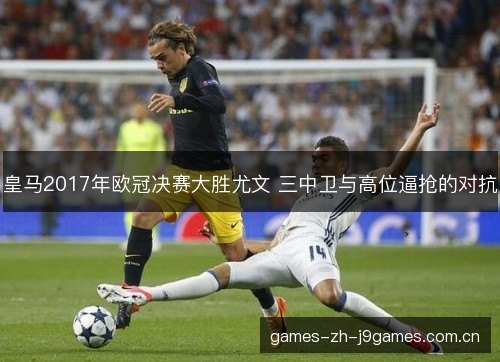 皇马2017年欧冠决赛大胜尤文 三中卫与高位逼抢的对抗