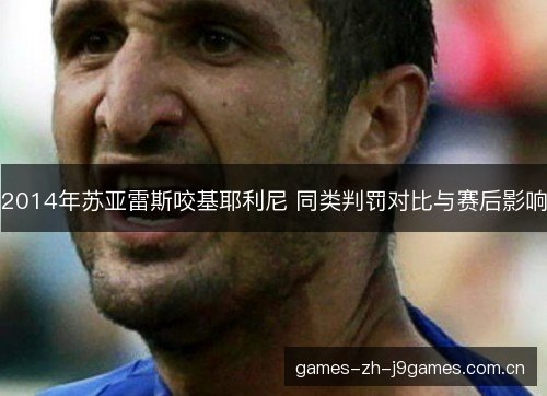 2014年苏亚雷斯咬基耶利尼 同类判罚对比与赛后影响